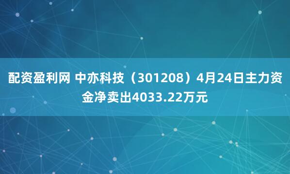 配资盈利网 中亦科技（301208）4月24日主力资金净卖出4033.22万元