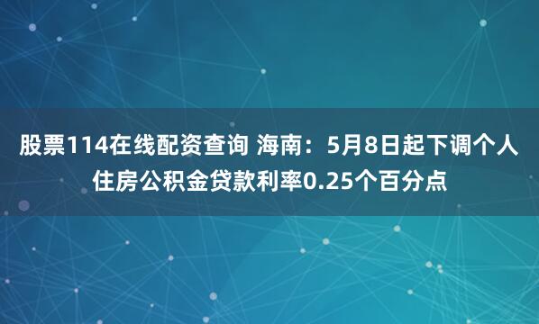 股票114在线配资查询 海南：5月8日起下调个人住房公积金贷款利率0.25个百分点