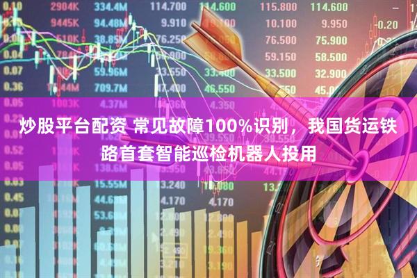 炒股平台配资 常见故障100%识别，我国货运铁路首套智能巡检机器人投用
