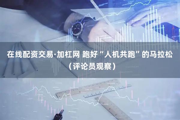在线配资交易·加杠网 跑好“人机共跑”的马拉松（评论员观察）
