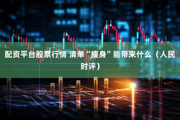 配资平台股票行情 清单“瘦身”能带来什么（人民时评）