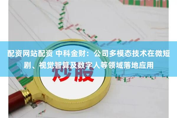 配资网站配资 中科金财：公司多模态技术在微短剧、视觉智算及数字人等领域落地应用