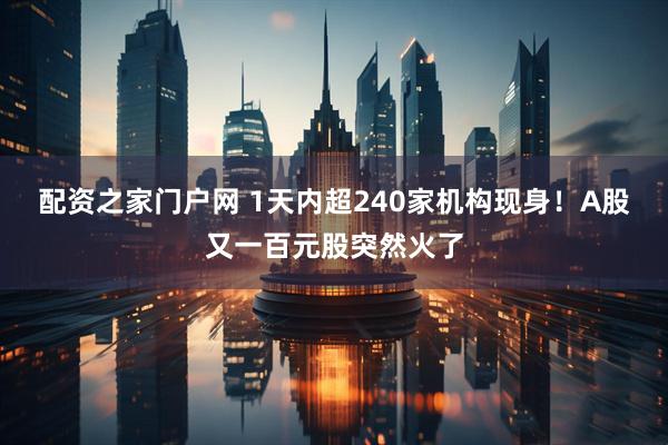 配资之家门户网 1天内超240家机构现身！A股又一百元股突然火了