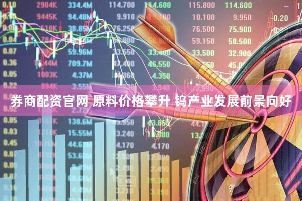 券商配资官网 原料价格攀升 钨产业发展前景向好