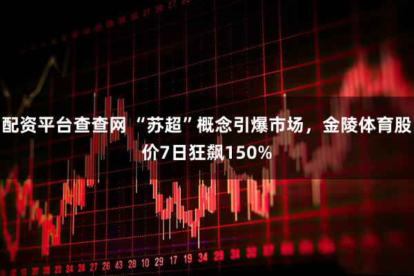 配资平台查查网 “苏超”概念引爆市场，金陵体育股价7日狂飙150%