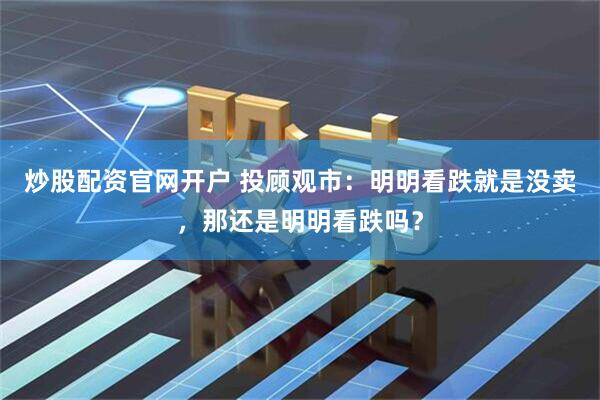炒股配资官网开户 投顾观市：明明看跌就是没卖，那还是明明看跌吗？