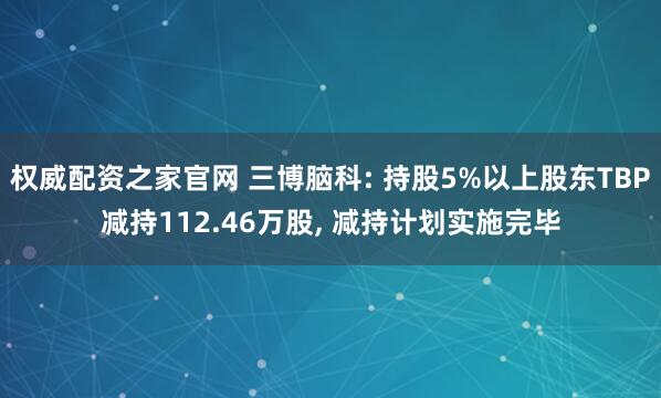 权威配资之家官网 三博脑科: 持股5%以上股东TBP减持112.46万股, 减持计划实施完毕