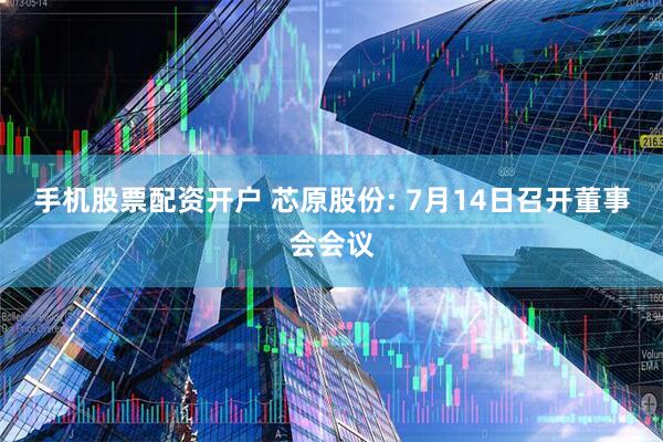 手机股票配资开户 芯原股份: 7月14日召开董事会会议