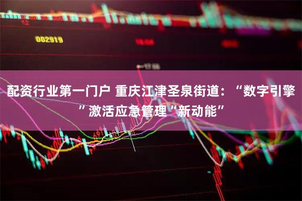 配资行业第一门户 重庆江津圣泉街道：“数字引擎”激活应急管理“新动能”