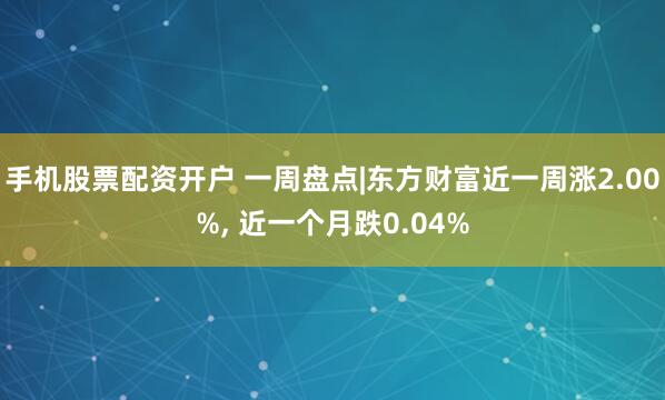 手机股票配资开户 一周盘点|东方财富近一周涨2.00%, 近一个月跌0.04%