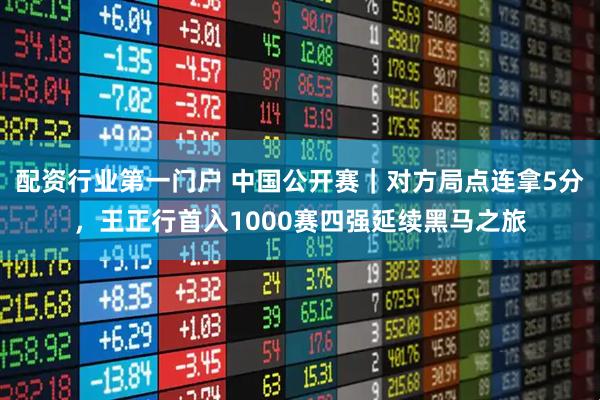 配资行业第一门户 中国公开赛｜对方局点连拿5分，王正行首入1000赛四强延续黑马之旅