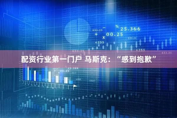 配资行业第一门户 马斯克：“感到抱歉”
