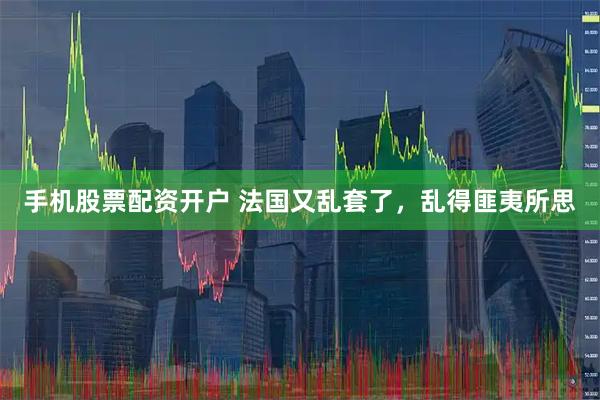 手机股票配资开户 法国又乱套了，乱得匪夷所思