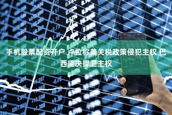 手机股票配资开户 卢拉称美关税政策侵犯主权 巴西坚决捍卫主权