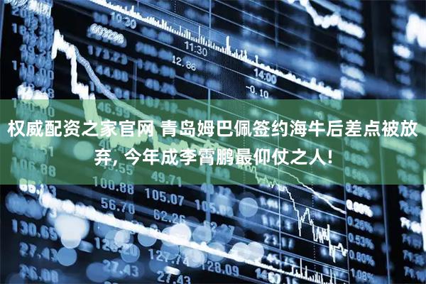 权威配资之家官网 青岛姆巴佩签约海牛后差点被放弃, 今年成李霄鹏最仰仗之人!