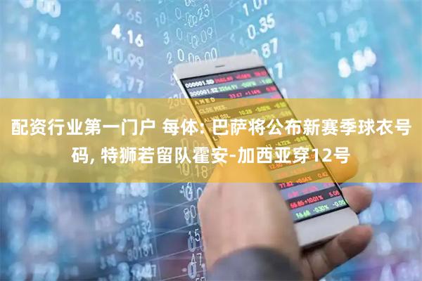 配资行业第一门户 每体: 巴萨将公布新赛季球衣号码, 特狮若留队霍安-加西亚穿12号