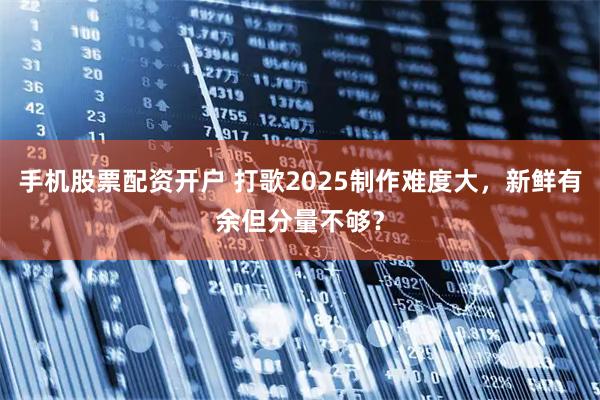 手机股票配资开户 打歌2025制作难度大，新鲜有余但分量不够？