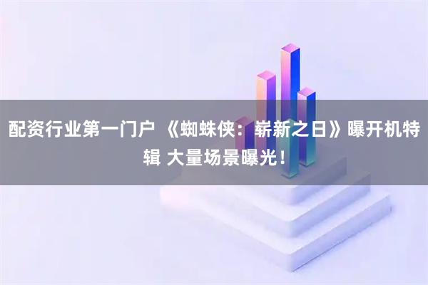 配资行业第一门户 《蜘蛛侠：崭新之日》曝开机特辑 大量场景曝光！