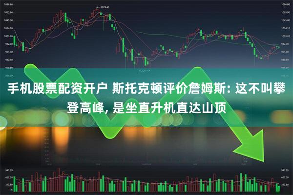 手机股票配资开户 斯托克顿评价詹姆斯: 这不叫攀登高峰, 是坐直升机直达山顶
