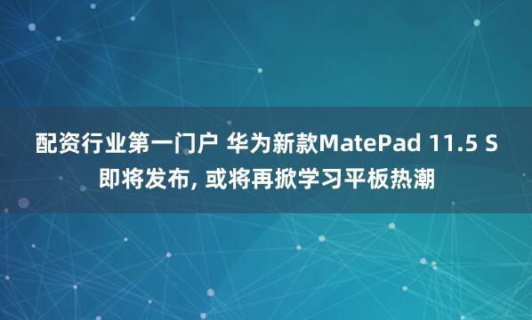 配资行业第一门户 华为新款MatePad 11.5 S即将发布, 或将再掀学习平板热潮