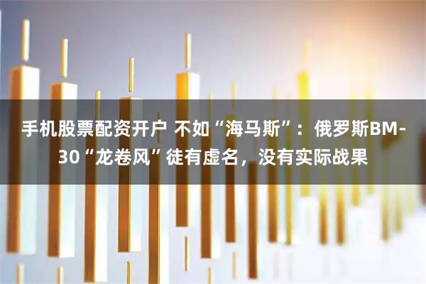 手机股票配资开户 不如“海马斯”：俄罗斯BM-30“龙卷风”徒有虚名，没有实际战果