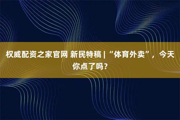 权威配资之家官网 新民特稿 | “体育外卖”，今天你点了吗？