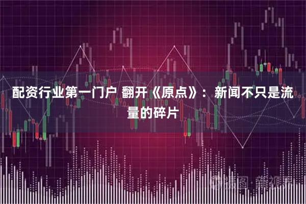 配资行业第一门户 翻开《原点》：新闻不只是流量的碎片