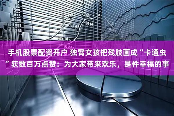 手机股票配资开户 独臂女孩把残肢画成“卡通虫”获数百万点赞：为大家带来欢乐，是件幸福的事