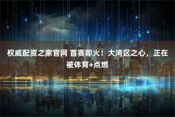 权威配资之家官网 首赛即火！大湾区之心，正在被体育+点燃
