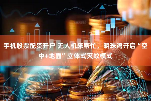 手机股票配资开户 无人机来帮忙，明珠湾开启“空中+地面”立体式灭蚊模式