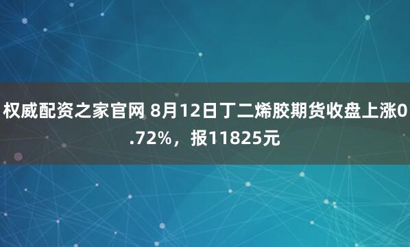 权威配资之家官网 8月12日丁二烯胶期货收盘上涨0.72%，报11825元