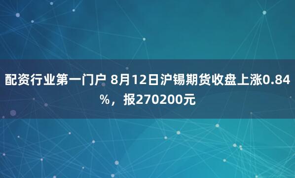 配资行业第一门户 8月12日沪锡期货收盘上涨0.84%，报270200元