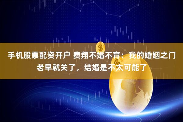 手机股票配资开户 费翔不婚不育：我的婚姻之门老早就关了，结婚是不太可能了