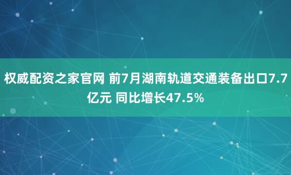 权威配资之家官网 前7月湖南轨道交通装备出口7.7亿元 同比增长47.5%