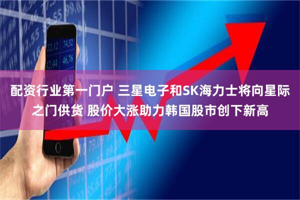 配资行业第一门户 三星电子和SK海力士将向星际之门供货 股价大涨助力韩国股市创下新高