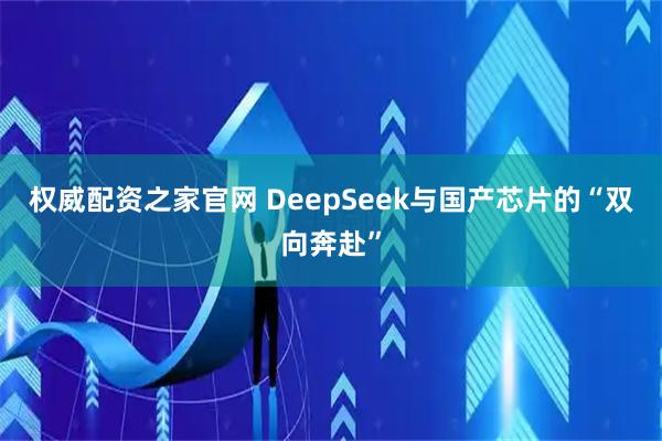 权威配资之家官网 DeepSeek与国产芯片的“双向奔赴”
