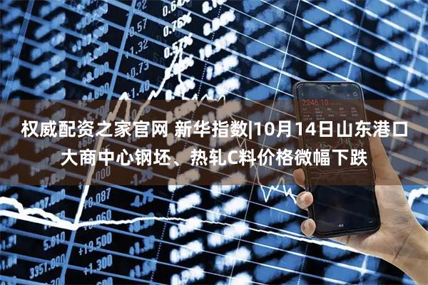 权威配资之家官网 新华指数|10月14日山东港口大商中心钢坯、热轧C料价格微幅下跌