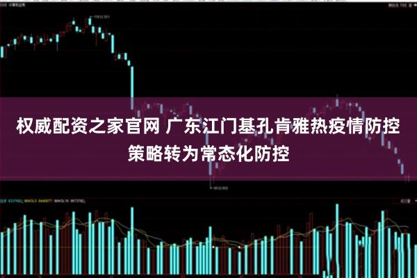 权威配资之家官网 广东江门基孔肯雅热疫情防控策略转为常态化防控