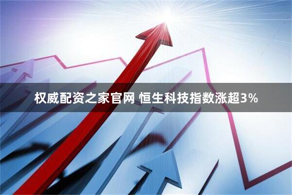 权威配资之家官网 恒生科技指数涨超3%