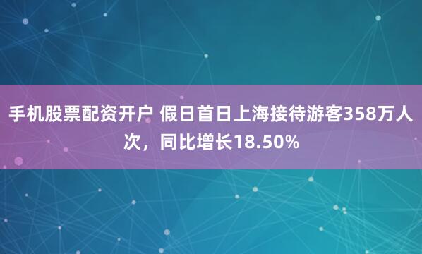 手机股票配资开户 假日首日上海接待游客358万人次，同比增长18.50%