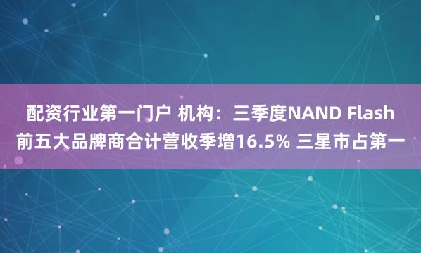 配资行业第一门户 机构：三季度NAND Flash前五大品牌商合计营收季增16.5% 三星市占第一