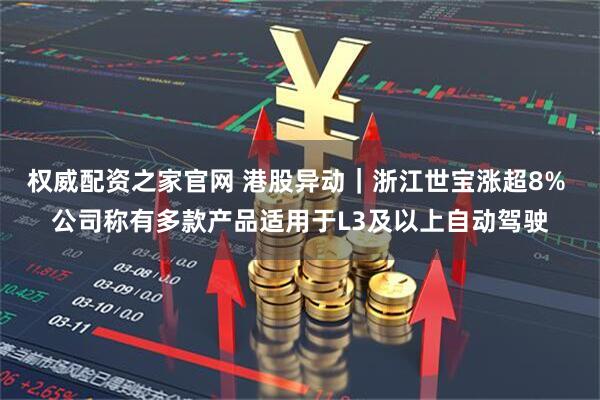 权威配资之家官网 港股异动｜浙江世宝涨超8% 公司称有多款产品适用于L3及以上自动驾驶