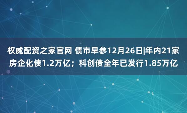 权威配资之家官网 债市早参12月26日|年内21家房企化债1.2万亿；科创债全年已发行1.85万亿