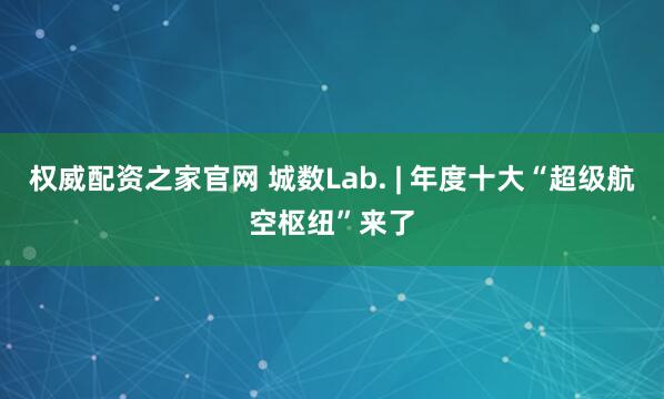 权威配资之家官网 城数Lab. | 年度十大“超级航空枢纽”来了
