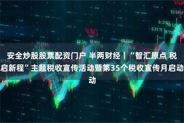 安全炒股股票配资门户 半两财经｜“智汇原点 税启新程”主题税收宣传活动暨第35个税收宣传月启动