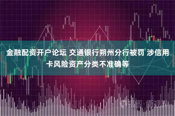 金融配资开户论坛 交通银行朔州分行被罚 涉信用卡风险资产分类不准确等