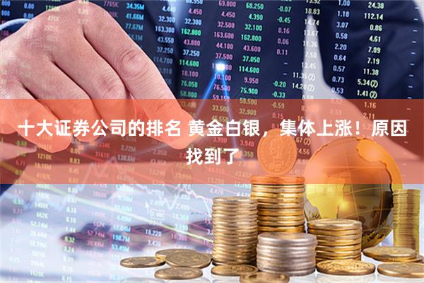 十大证券公司的排名 黄金白银，集体上涨！原因找到了