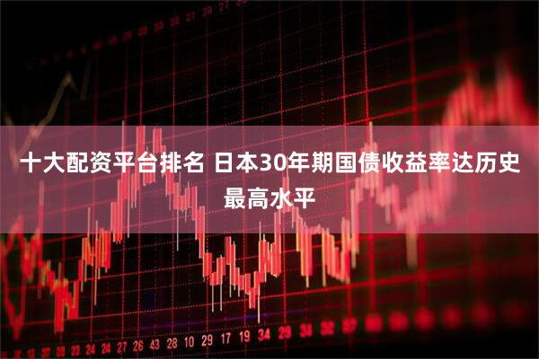 十大配资平台排名 日本30年期国债收益率达历史最高水平