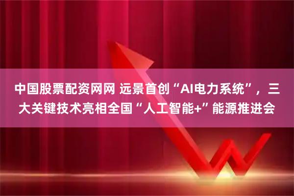 中国股票配资网网 远景首创“AI电力系统”，三大关键技术亮相全国“人工智能+”能源推进会
