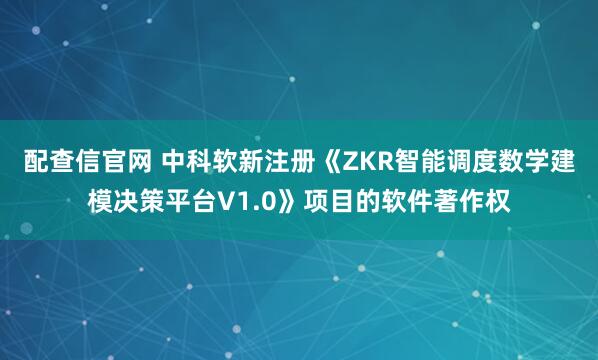 配查信官网 中科软新注册《ZKR智能调度数学建模决策平台V1.0》项目的软件著作权